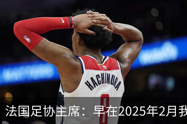 法国足协主席：早在2025年2月我就已经和齐达内会面了